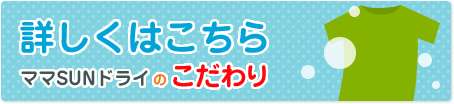 詳しくはこちら『ママSUNドライのこだわり』